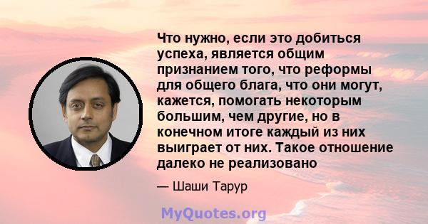 Что нужно, если это добиться успеха, является общим признанием того, что реформы для общего блага, что они могут, кажется, помогать некоторым большим, чем другие, но в конечном итоге каждый из них выиграет от них. Такое 