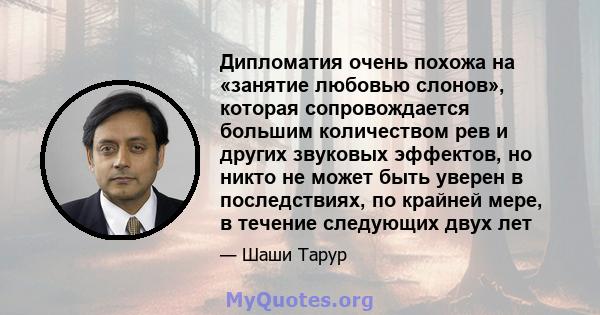 Дипломатия очень похожа на «занятие любовью слонов», которая сопровождается большим количеством рев и других звуковых эффектов, но никто не может быть уверен в последствиях, по крайней мере, в течение следующих двух лет