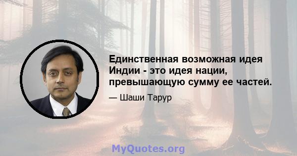 Единственная возможная идея Индии - это идея нации, превышающую сумму ее частей.