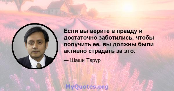 Если вы верите в правду и достаточно заботились, чтобы получить ее, вы должны были активно страдать за это.