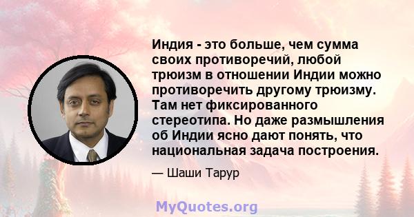 Индия - это больше, чем сумма своих противоречий, любой трюизм в отношении Индии можно противоречить другому трюизму. Там нет фиксированного стереотипа. Но даже размышления об Индии ясно дают понять, что национальная