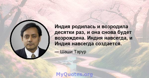 Индия родилась и возродила десятки раз, и она снова будет возрождена. Индия навсегда, и Индия навсегда создается.