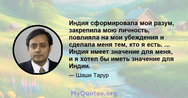 Индия сформировала мой разум, закрепила мою личность, повлияла на мои убеждения и сделала меня тем, кто я есть. ... Индия имеет значение для меня, и я хотел бы иметь значение для Индии.