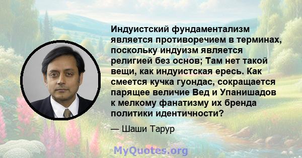 Индуистский фундаментализм является противоречием в терминах, поскольку индуизм является религией без основ; Там нет такой вещи, как индуистская ересь. Как смеется кучка гуондас, сокращается парящее величие Вед и