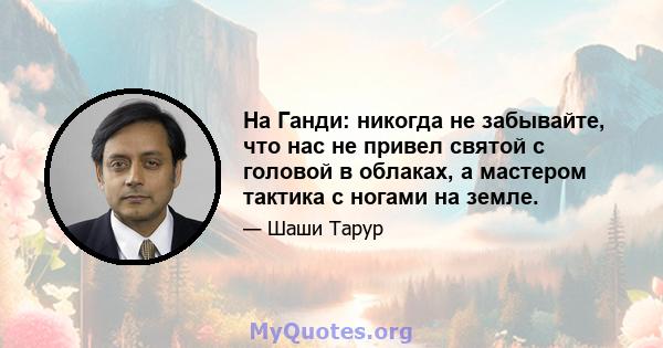 На Ганди: никогда не забывайте, что нас не привел святой с головой в облаках, а мастером тактика с ногами на земле.