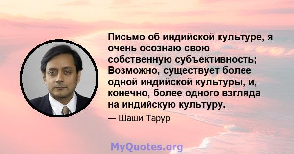 Письмо об индийской культуре, я очень осознаю свою собственную субъективность; Возможно, существует более одной индийской культуры, и, конечно, более одного взгляда на индийскую культуру.