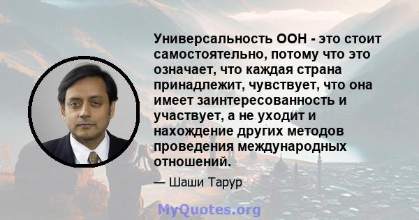 Универсальность ООН - это стоит самостоятельно, потому что это означает, что каждая страна принадлежит, чувствует, что она имеет заинтересованность и участвует, а не уходит и нахождение других методов проведения