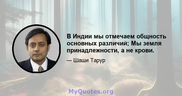 В Индии мы отмечаем общность основных различий; Мы земля принадлежности, а не крови.