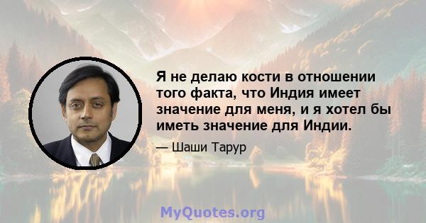 Я не делаю кости в отношении того факта, что Индия имеет значение для меня, и я хотел бы иметь значение для Индии.