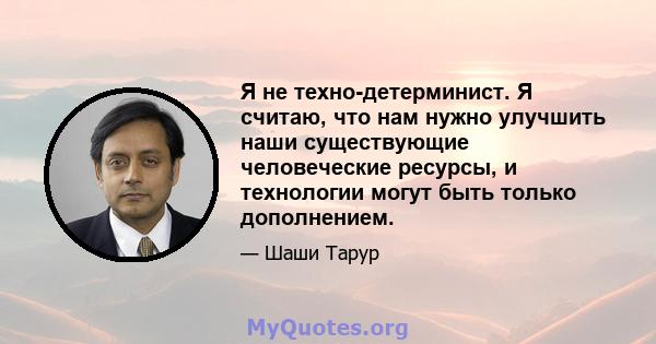 Я не техно-детерминист. Я считаю, что нам нужно улучшить наши существующие человеческие ресурсы, и технологии могут быть только дополнением.