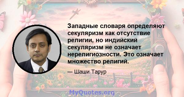 Западные словаря определяют секуляризм как отсутствие религии, но индийский секуляризм не означает нерелигиозности. Это означает множество религий.