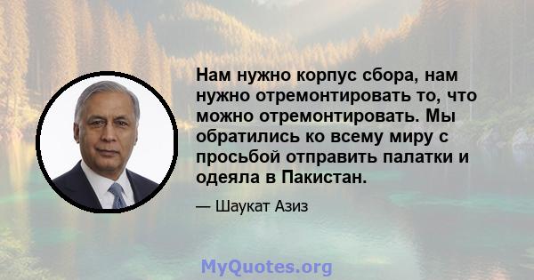 Нам нужно корпус сбора, нам нужно отремонтировать то, что можно отремонтировать. Мы обратились ко всему миру с просьбой отправить палатки и одеяла в Пакистан.