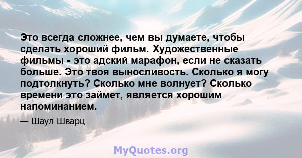 Это всегда сложнее, чем вы думаете, чтобы сделать хороший фильм. Художественные фильмы - это адский марафон, если не сказать больше. Это твоя выносливость. Сколько я могу подтолкнуть? Сколько мне волнует? Сколько