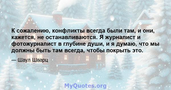 К сожалению, конфликты всегда были там, и они, кажется, не останавливаются. Я журналист и фотожурналист в глубине души, и я думаю, что мы должны быть там всегда, чтобы покрыть это.