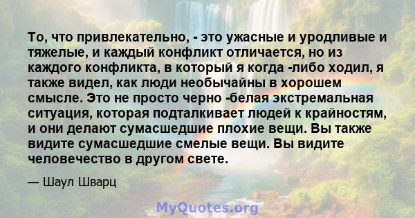 То, что привлекательно, - это ужасные и уродливые и тяжелые, и каждый конфликт отличается, но из каждого конфликта, в который я когда -либо ходил, я также видел, как люди необычайны в хорошем смысле. Это не просто черно 