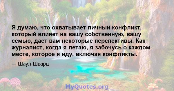 Я думаю, что охватывает личный конфликт, который влияет на вашу собственную, вашу семью, дает вам некоторые перспективы. Как журналист, когда я летаю, я забочусь о каждом месте, которое я иду, включая конфликты.