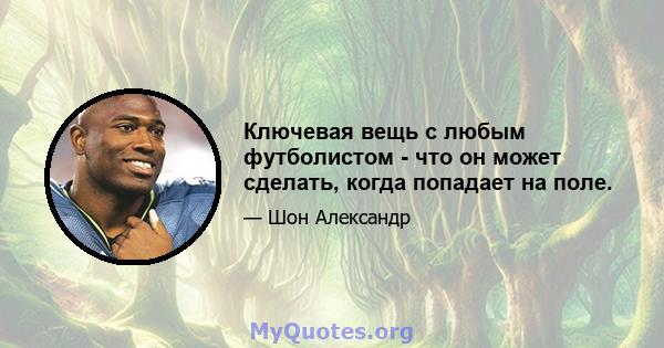 Ключевая вещь с любым футболистом - что он может сделать, когда попадает на поле.