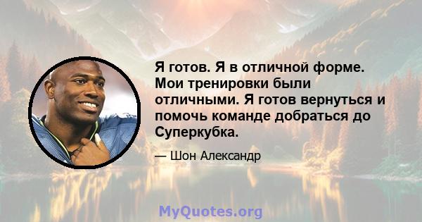 Я готов. Я в отличной форме. Мои тренировки были отличными. Я готов вернуться и помочь команде добраться до Суперкубка.