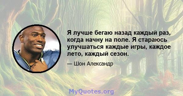 Я лучше бегаю назад каждый раз, когда начну на поле. Я стараюсь улучшаться каждые игры, каждое лето, каждый сезон.