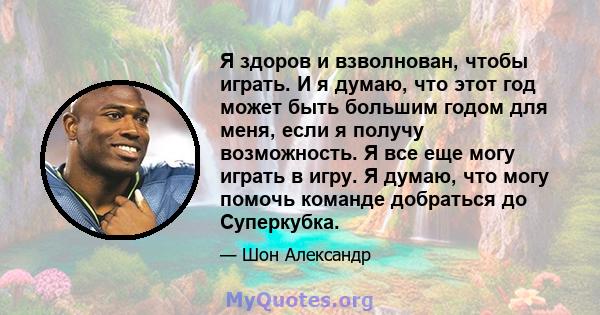 Я здоров и взволнован, чтобы играть. И я думаю, что этот год может быть большим годом для меня, если я получу возможность. Я все еще могу играть в игру. Я думаю, что могу помочь команде добраться до Суперкубка.