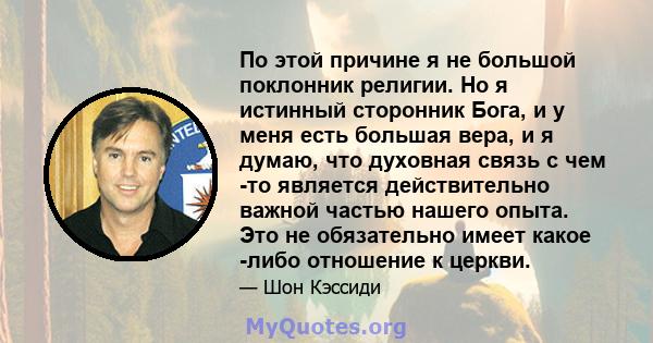 По этой причине я не большой поклонник религии. Но я истинный сторонник Бога, и у меня есть большая вера, и я думаю, что духовная связь с чем -то является действительно важной частью нашего опыта. Это не обязательно