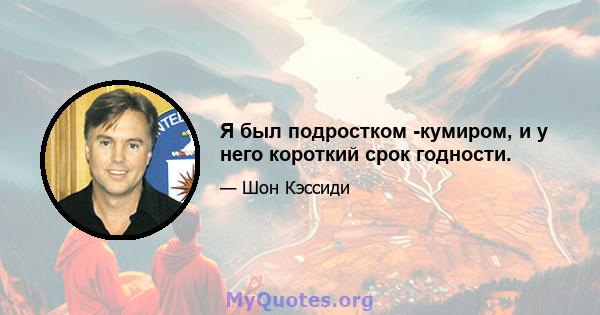 Я был подростком -кумиром, и у него короткий срок годности.