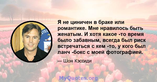 Я не циничен в браке или романтике. Мне нравилось быть женатым. И хотя какое -то время было забавным, всегда был риск встречаться с кем -то, у кого был ланч -бокс с моей фотографией.