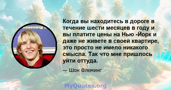 Когда вы находитесь в дороге в течение шести месяцев в году и вы платите цены на Нью -Йорк и даже не живете в своей квартире, это просто не имело никакого смысла. Так что мне пришлось уйти оттуда.