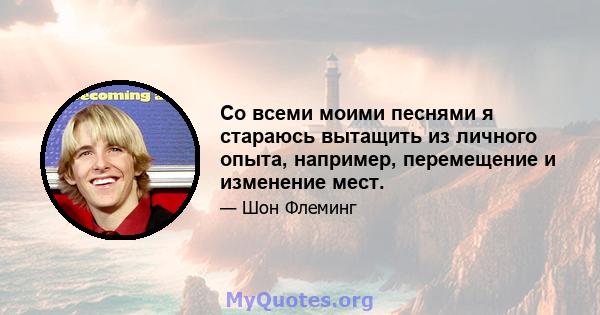 Со всеми моими песнями я стараюсь вытащить из личного опыта, например, перемещение и изменение мест.