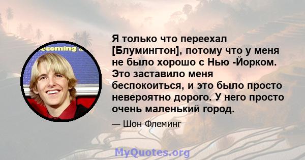 Я только что переехал [Блумингтон], потому что у меня не было хорошо с Нью -Йорком. Это заставило меня беспокоиться, и это было просто невероятно дорого. У него просто очень маленький город.