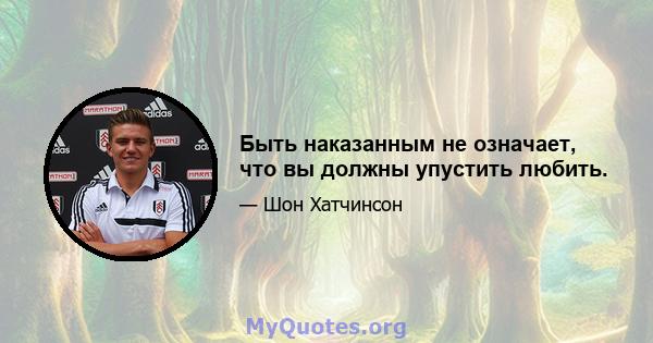 Быть наказанным не означает, что вы должны упустить любить.