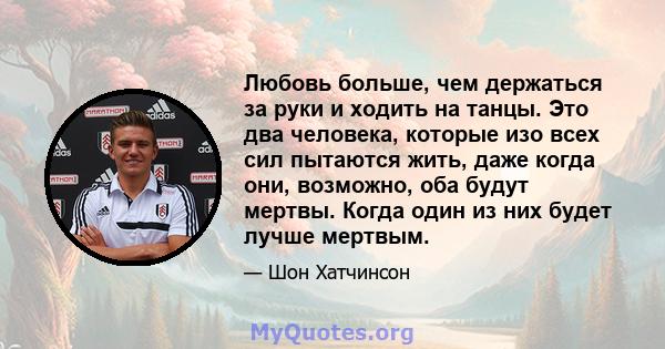 Любовь больше, чем держаться за руки и ходить на танцы. Это два человека, которые изо всех сил пытаются жить, даже когда они, возможно, оба будут мертвы. Когда один из них будет лучше мертвым.