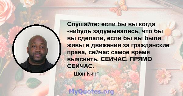 Слушайте: если бы вы когда -нибудь задумывались, что бы вы сделали, если бы вы были живы в движении за гражданские права, сейчас самое время выяснить. СЕЙЧАС. ПРЯМО СЕЙЧАС.