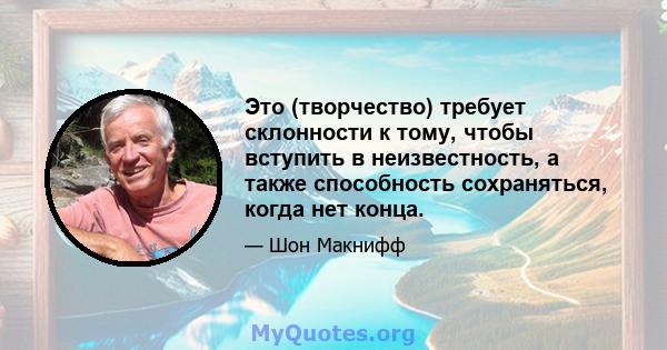 Это (творчество) требует склонности к тому, чтобы вступить в неизвестность, а также способность сохраняться, когда нет конца.