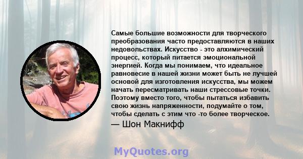 Самые большие возможности для творческого преобразования часто предоставляются в наших недовольствах. Искусство - это алхимический процесс, который питается эмоциональной энергией. Когда мы понимаем, что идеальное