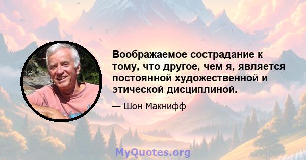 Воображаемое сострадание к тому, что другое, чем я, является постоянной художественной и этической дисциплиной.