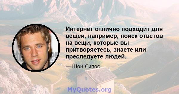 Интернет отлично подходит для вещей, например, поиск ответов на вещи, которые вы притворяетесь, знаете или преследуете людей.