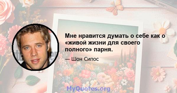 Мне нравится думать о себе как о «живой жизни для своего полного» парня.