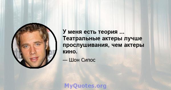 У меня есть теория ... Театральные актеры лучше прослушивания, чем актеры кино.