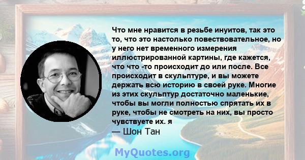 Что мне нравится в резьбе инуитов, так это то, что это настолько повествовательное, но у него нет временного измерения иллюстрированной картины, где кажется, что что -то происходит до или после. Все происходит в