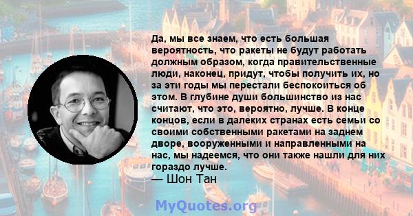 Да, мы все знаем, что есть большая вероятность, что ракеты не будут работать должным образом, когда правительственные люди, наконец, придут, чтобы получить их, но за эти годы мы перестали беспокоиться об этом. В глубине 