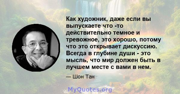 Как художник, даже если вы выпускаете что -то действительно темное и тревожное, это хорошо, потому что это открывает дискуссию. Всегда в глубине души - это мысль, что мир должен быть в лучшем месте с вами в нем.