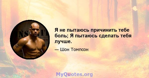 Я не пытаюсь причинить тебе боль; Я пытаюсь сделать тебя лучше.