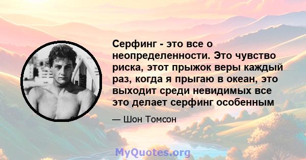 Серфинг - это все о неопределенности. Это чувство риска, этот прыжок веры каждый раз, когда я прыгаю в океан, это выходит среди невидимых все это делает серфинг особенным