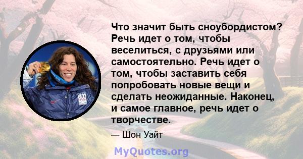 Что значит быть сноубордистом? Речь идет о том, чтобы веселиться, с друзьями или самостоятельно. Речь идет о том, чтобы заставить себя попробовать новые вещи и сделать неожиданные. Наконец, и самое главное, речь идет о