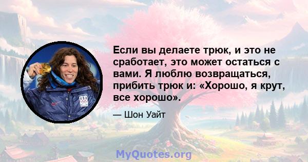 Если вы делаете трюк, и это не сработает, это может остаться с вами. Я люблю возвращаться, прибить трюк и: «Хорошо, я крут, все хорошо».