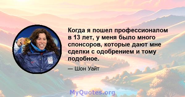 Когда я пошел профессионалом в 13 лет, у меня было много спонсоров, которые дают мне сделки с одобрением и тому подобное.