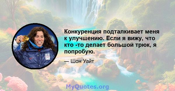 Конкуренция подталкивает меня к улучшению. Если я вижу, что кто -то делает большой трюк, я попробую.