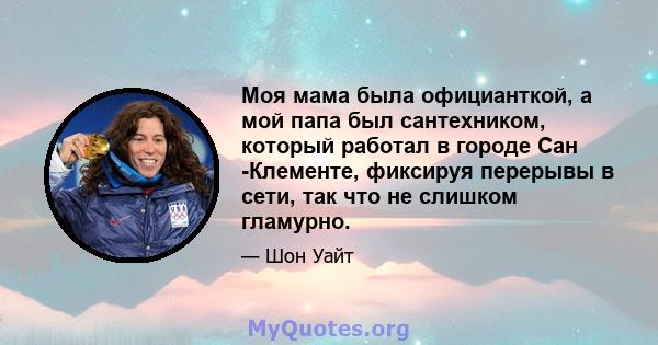 Моя мама была официанткой, а мой папа был сантехником, который работал в городе Сан -Клементе, фиксируя перерывы в сети, так что не слишком гламурно.