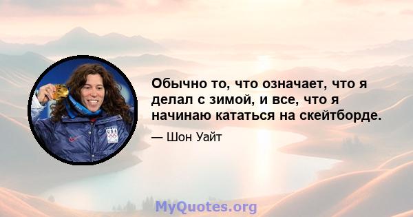 Обычно то, что означает, что я делал с зимой, и все, что я начинаю кататься на скейтборде.